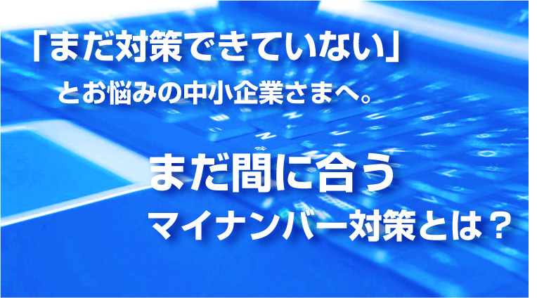 まだ間に合うマイナンバー対策とは