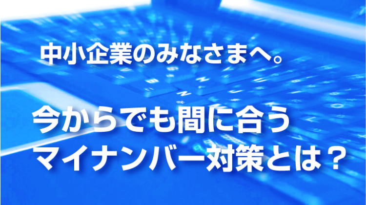 まだ間に合うマイナンバー対策とはまだ間に合うマイナンバー対策とは