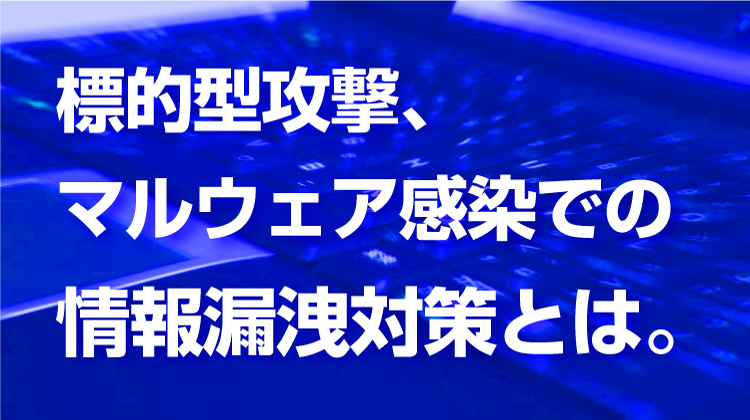 標的型攻撃、マルウェア感染での情報漏洩対策