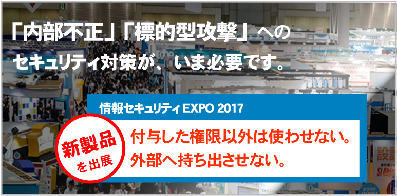 情報セキュリティEXPO 2017に「内部不正」「標的型攻撃」対策ソフトを出展